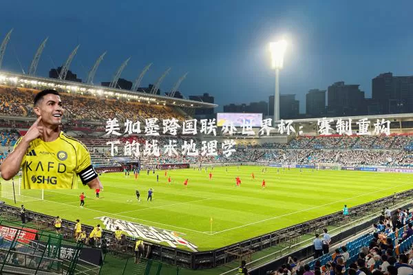 美加墨跨国联办世界杯:赛制重构下的战术地理学