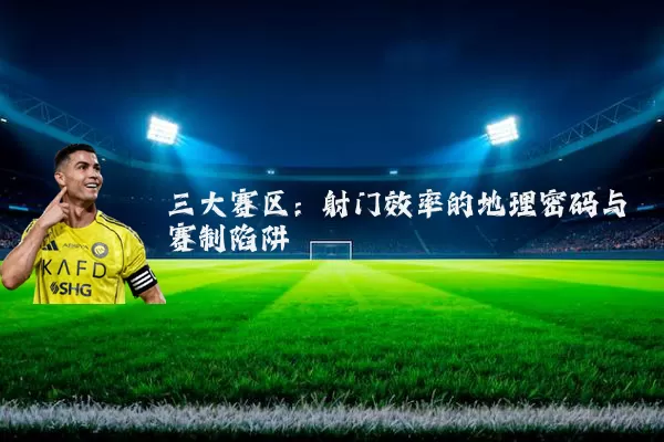 三大赛区:射门效率的地理密码与赛制陷阱