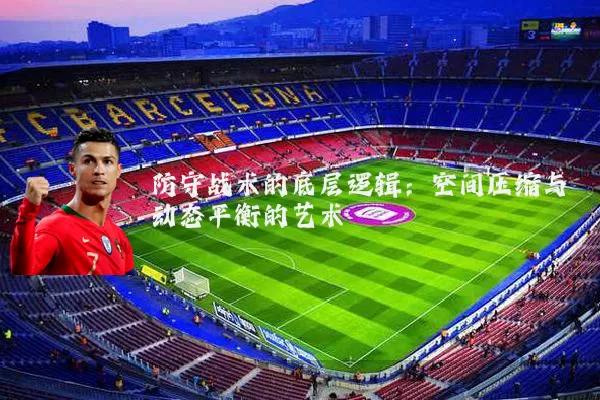 防守战术的底层逻辑:空间压缩与动态平衡的艺术