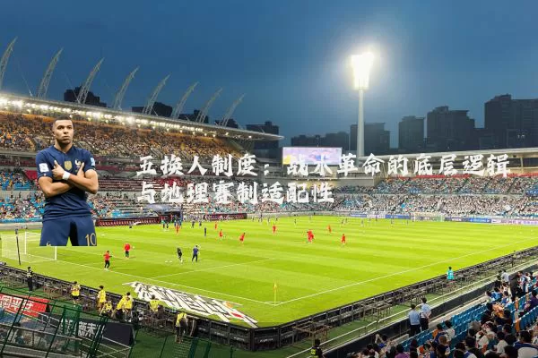 五换人制度:战术革命的底层逻辑与地理赛制适配性