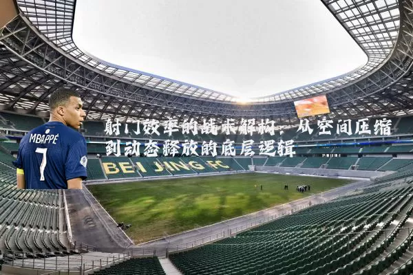射门效率的战术解构:从空间压缩到动态释放的底层逻辑