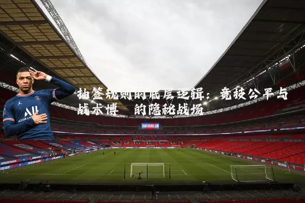 抽签规则的底层逻辑：竞技公平与战术博弈的隐秘战场