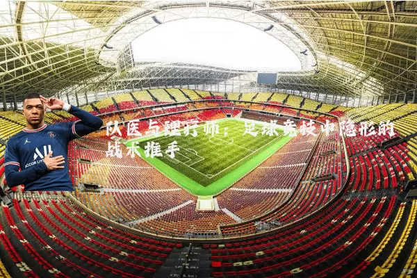 队医与理疗师:足球竞技中隐形的战术推手