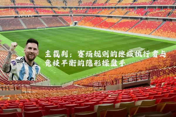 主裁判:赛场规则的终极执行者与竞技平衡的隐形操盘手