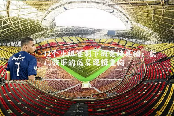 12个小组赛制下的竞技真相:射门效率的底层逻辑重构