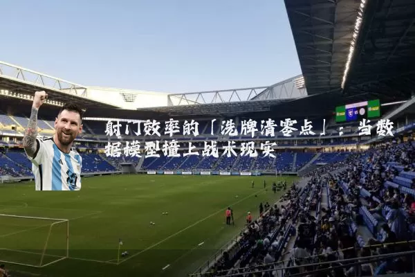 射门效率的「洗牌清零点」:当数据模型撞上战术现实