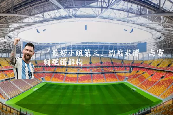 「最好小组第三」的战术博弈与赛制逻辑解构