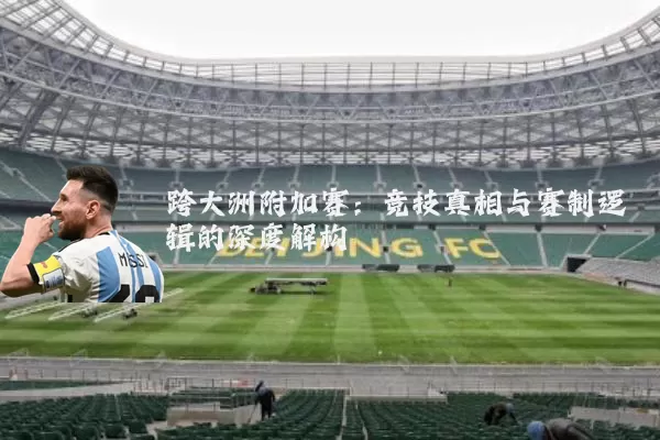 跨大洲附加赛:竞技真相与赛制逻辑的深度解构