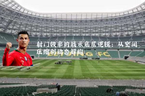 射门效率的战术底层逻辑:从空间压缩到动态解构