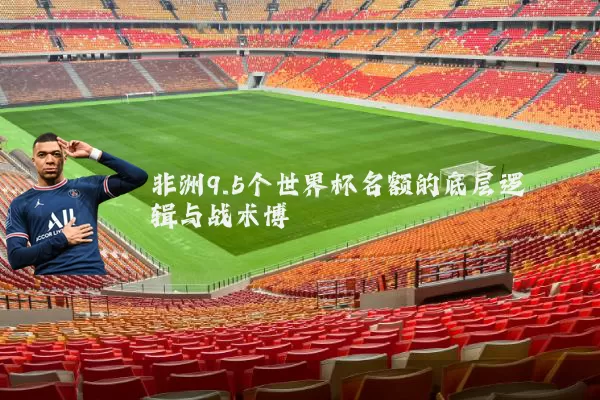 非洲9.5个世界杯名额的底层逻辑与战术博弈