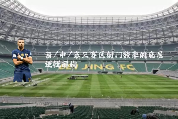 西/中/东三赛区射门效率的底层逻辑解构